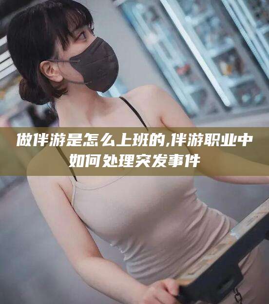 杭州做伴游是怎么上班的,伴游职业中如何处理突发事件
