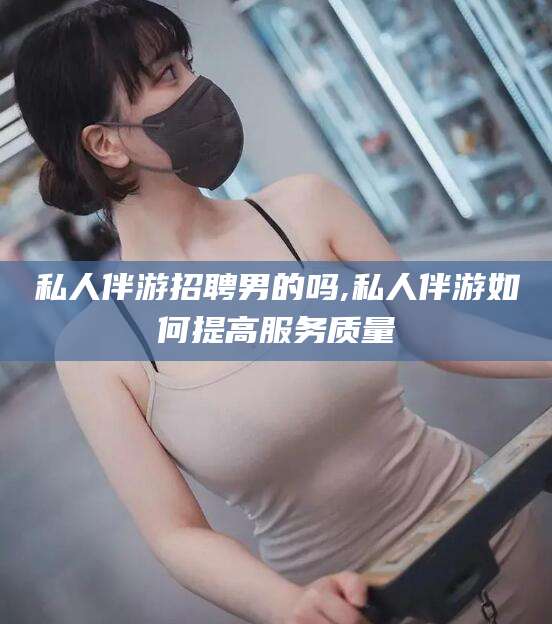 杭州私人伴游招聘男的吗,私人伴游如何提高服务质量