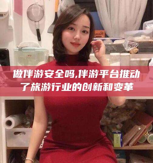 杭州做伴游安全吗,伴游平台推动了旅游行业的创新和变革
