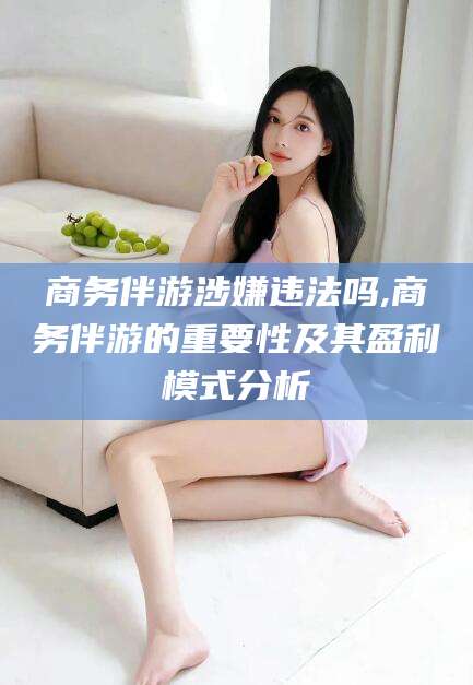 杭州商务伴游涉嫌违法吗,商务伴游的重要性及其盈利模式分析