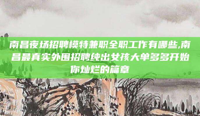 杭州南昌夜场招聘模特兼职全职工作有哪些,南昌最真实外围招聘纯出女孩大单多多开始你灿烂的篇章