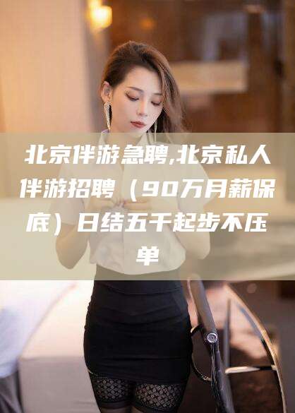 杭州北京伴游急聘,北京私人伴游招聘（90万月薪保底）日结五千起步不压单
