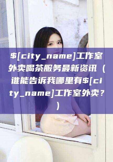 杭州工作室外卖喝茶服务最新资讯（谁能告诉我哪里有杭州工作室外卖？）