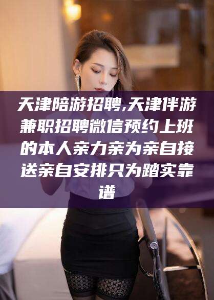杭州天津陪游招聘,天津伴游兼职招聘微信预约上班的本人亲力亲为亲自接送亲自安排只为踏实靠谱