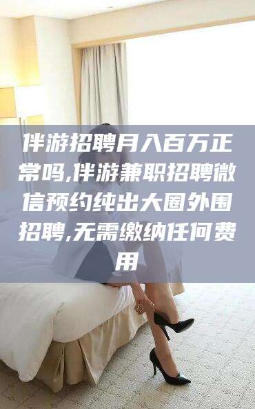 杭州伴游招聘月入百万正常吗,伴游兼职招聘微信预约纯出大圈外围招聘,无需缴纳任何费用
