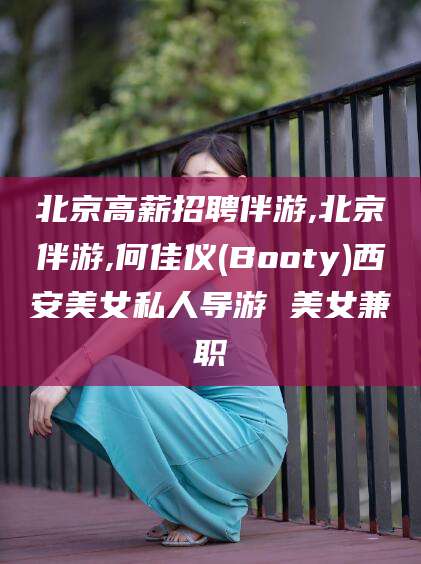 北京高薪招聘伴游,北京伴游,何佳仪(Booty)西安美女私人导游 美女兼职