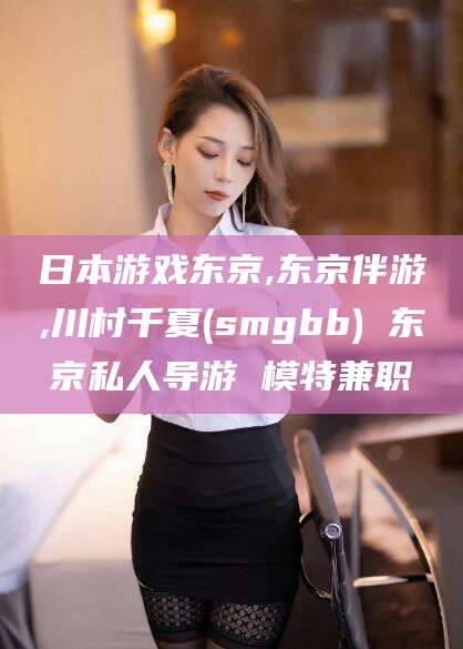 杭州日本游戏东京,东京伴游,川村千夏(smgbb) 东京私人导游 模特兼职
