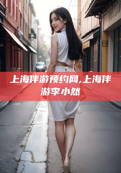 杭州上海伴游预约网,上海伴游李小然
