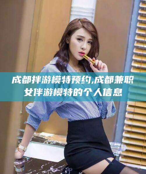 杭州成都拌游模特预约,成都兼职女伴游模特的个人信息