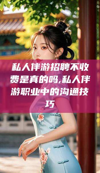 杭州私人伴游招聘不收费是真的吗,私人伴游职业中的沟通技巧