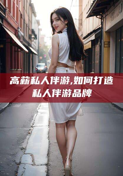 杭州高薪私人伴游,如何打造私人伴游品牌