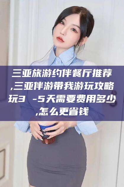 杭州三亚旅游约伴餐厅推荐,三亚伴游带我游玩攻略玩3 -5天需要费用多少,怎么更省钱