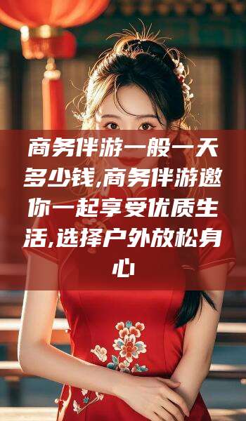 杭州商务伴游一般一天多少钱,商务伴游邀你一起享受优质生活,选择户外放松身心