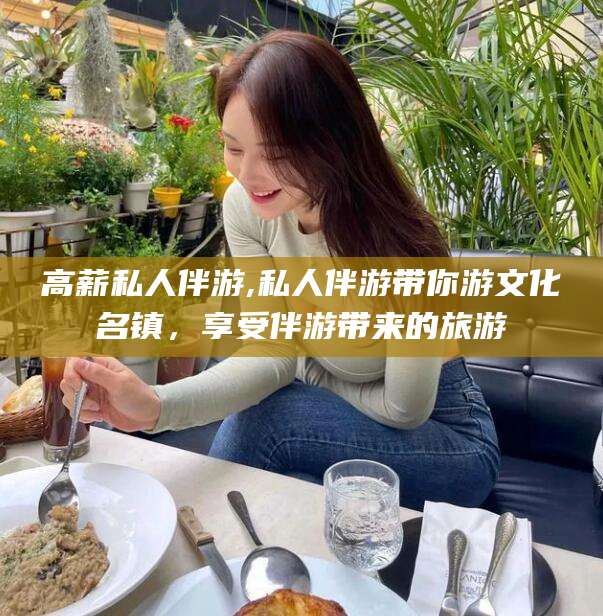 杭州高薪私人伴游,私人伴游带你游文化名镇，享受伴游带来的旅游