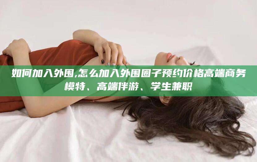 杭州如何加入外围,怎么加入外围圈子预约价格高端商务模特、高端伴游、学生兼职