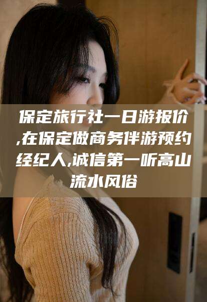 杭州保定旅行社一日游报价,在保定做商务伴游预约经纪人,诚信第一听高山流水风俗