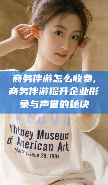 杭州商务伴游怎么收费,商务伴游提升企业形象与声誉的秘诀