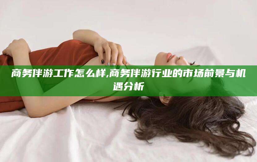 杭州商务伴游工作怎么样,商务伴游行业的市场前景与机遇分析
