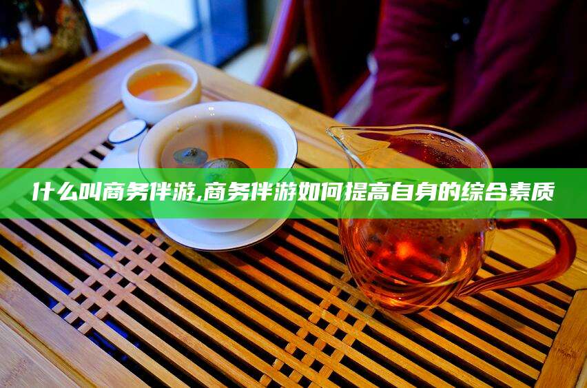 杭州什么叫商务伴游,商务伴游如何提高自身的综合素质