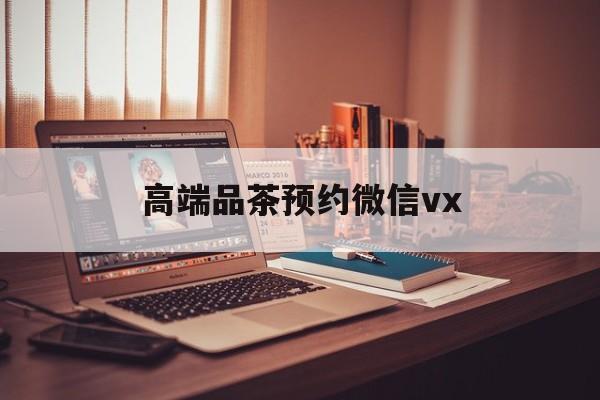 杭州关于高端品茶预约微信vx的信息