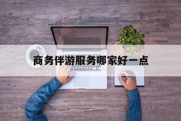 商务伴游服务哪家好一点呢最新资讯（谁能告诉我哪里有杭州商务伴游服务哪家好一点？）