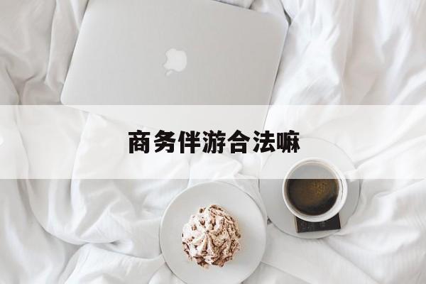 商务伴游是正经工作吗最新资讯（谁能告诉我哪里有杭州商务伴游合法嘛？）