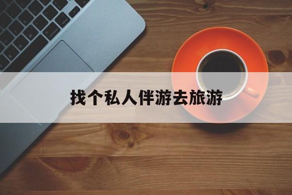 杭州吃鸡陪玩多少一个小时最新资讯（谁能告诉我哪里有杭州找个私人伴游去旅游？）
